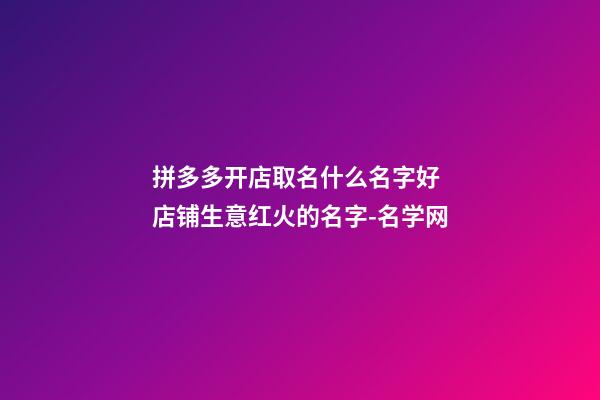 拼多多开店取名什么名字好 店铺生意红火的名字-名学网-第1张-店铺起名-玄机派